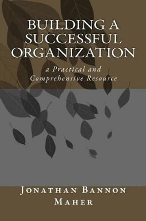 Building a Successful Organization: a Practical and Comprehensive Resource by Jonathan Bannon Maher 9780615625430