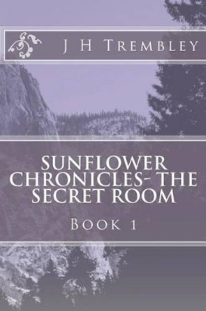 SUNFLOWER CHRONICLES - The Secret Room: BOOK I - The Secret Room by J H Trembley 9780615650852