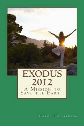 Exodus 2012: A Mission To Save The Earth by Carol E Richardson 9780615658834