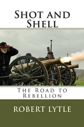 Shot and Shell: The Road to Rebellion by Robert Kenyon Lytle 9780615744988