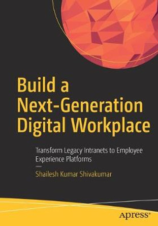 Build a Next-Generation Digital Workplace: Transform Legacy Intranets to Employee Experience Platforms by Shailesh Kumar Shivakumar