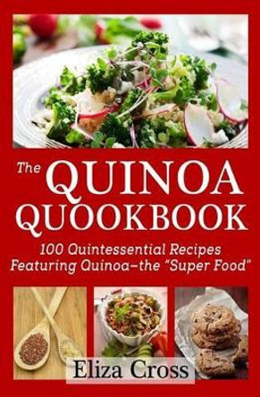 The Quinoa Quookbook: 100 Quintessential Recipes Featuring Quinoa - The &quot;Super Food&quot; by Eliza Cross 9780615898520