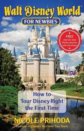 Walt Disney World for Newbies: Tour Disney Right the First Time by Nicole Prihoda 9780615901442