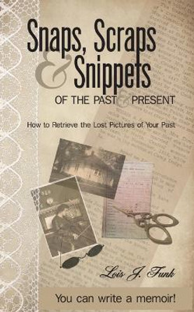 Snaps, Scraps & Snippets of the Past and Present: How to Retrieve the Lost Pictures of Your Past by Lois J Funk 9780615913032