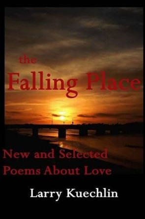 The Falling Place: New and Selected Poems About Love by Larry Kuechlin 9780615919386