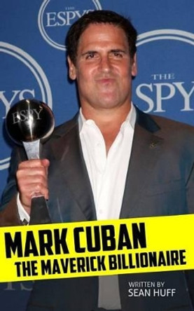 Mark Cuban: The Maverick Billionaire by Sean Huff 9780615938998