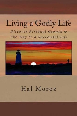 Living a Godly Life: Discover Personal Growth & The Way to a Successful Life by Hal Moroz 9780615791258