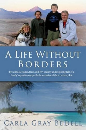 A Life Without Borders: By sailboat, planes, train, and RV, a funny and inspiring tale of a family's quest to escape the boundaries of their ordinary life by Carla Gray Bedell 9780615807379