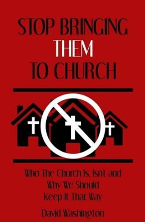 Stop Bringing Them to Church: Who the Church Is, Isn't, and Why It Should Stay That Way by Dr David Washington 9780615832098