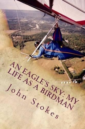 An Eagle's Sky: My Life as a Birdman: How I Helped a One-Winged Eagle Fly Again by John L Stokes 9780615833248