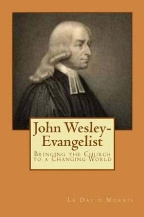 John Wesley-Evangelist: Bringing the Church to a Changing World by Le David Morris 9780615854250