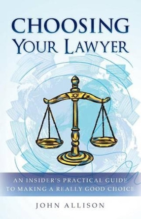 Choosing Your Lawyer: An Insider's Practical Guide to Making a Really Good Choice by Dr John Allison 9780615859828