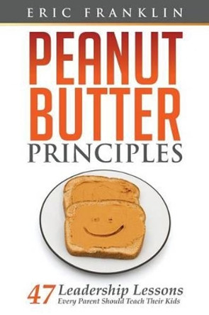 Peanut Butter Principles: 47 Leadership Lessons Every Parent Should Teach Their Kids by Dr Eric Franklin 9780615912820