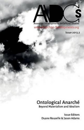 Anarchist Developments in Cultural Studies 2013.2: Ontological Anarche Beyond Materialism and Idealism by Duane Rousselle 9780615947686