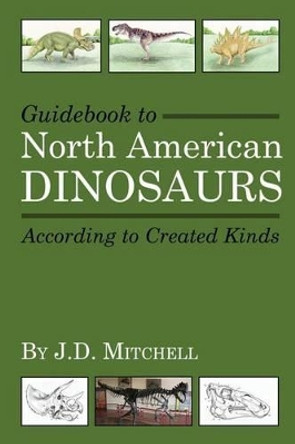 Guidebook to North American Dinosaurs According to Created Kinds by J D Mitchell 9780615952918