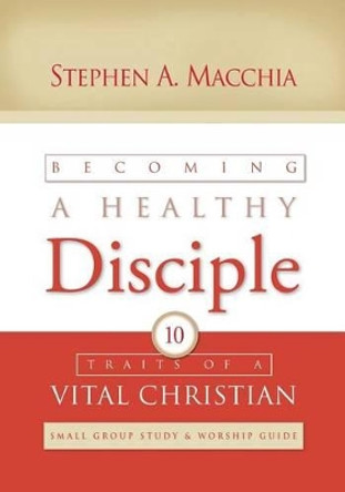 Becoming a Healthy Disciple: Small Group Study & Worship Guide by Stephen A Macchia 9780615992358