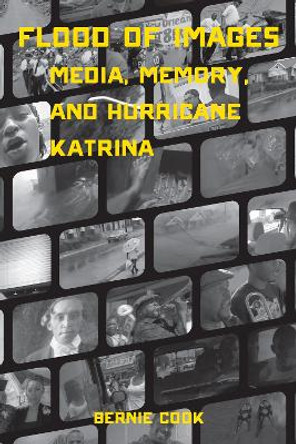 Flood of Images: Media, Memory, and Hurricane Katrina by Bernie Cook