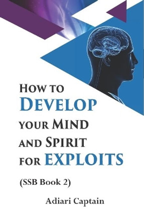 How to Develop Your Mind and Spirit for Exploits: Spirit, Soul, and Body (SSB) Book 2 by Captain Adiari 9780620812337