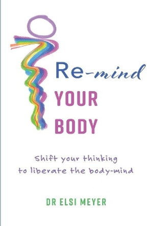 Re-mind your body: Shift your thinking to liberate the body-mind by Elsi Meyer 9780620886291