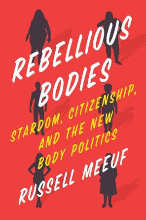 Rebellious Bodies: Stardom, Citizenship, and the New Body Politics by Russell Meeuf