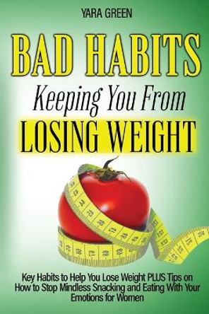 Bad Habits Keeping You From Losing Weight: Key Habits to Help You Lose Weight Plus Tips on How to Stop Mindless Snacking and Eating With Your Emotions for Women by Yara Green 9780645424539