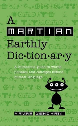 A Martian Earthly Dictionary: A Humorous Guide to Words, Phrases and Concepts Behind Human Language by Yavar Dehghani 9780646526706