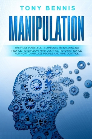 Manipulation: The Most Powerful Techniques to Influencing People, Persuasion, Mind Control, Reading People, NLP. How to Analyze People and Mind Control. by Tony Bennis 9780648678809