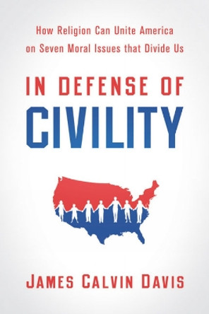 In Defense of Civility: How Religion Can Unite America on Seven Moral Issues that Divide Us by James Calvin Davis 9780664235444