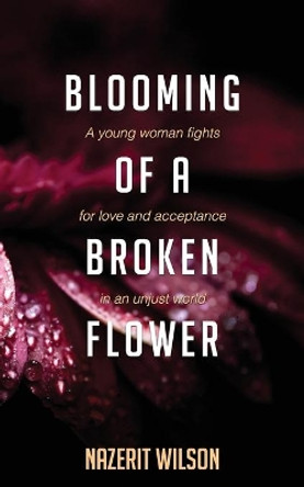 Blooming of a Broken Flower: A young woman fights for love and acceptance in an unjust world by Nazerit Wilson 9780620903073