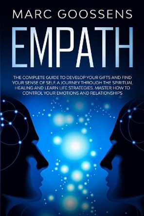 Empath The Complete Guide to Develop Your Gifts and Find Your Sense of Self. A Journey Through Spiritual Healing and Learn Life Strategies. Master How to Control Your Emotions and Relationships. by Marc Goossens 9780645014846