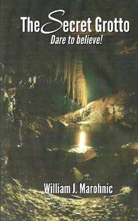 The Secret Grotto: Dare to believe by William Marohnic 9780692072530