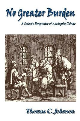 No Greater Burden: A Seeker's Perspecive of Anabaptist Culture by Thomas C Johnson 9780692074992