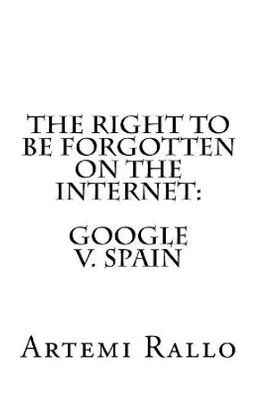 The Right to be Forgotten on the Internet: Google v. Spain by Artemi Rallo 9780692078471