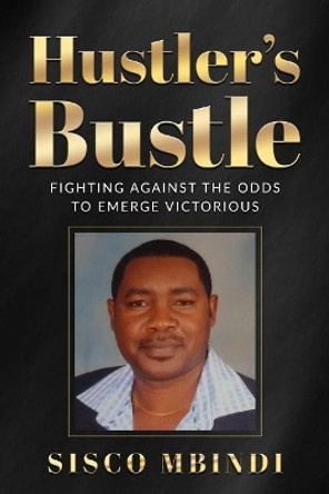 Hustler's Bustle: Fighting against the odds to emerge victorious by Sisco Mbindi 9780692169506