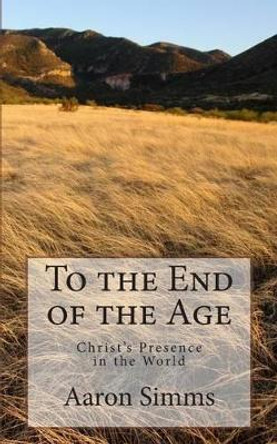 To the End of the Age: Christ's Presence in the World by Aaron Simms 9780692213940