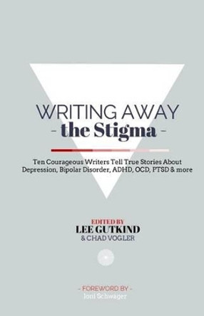 Writing Away the Stigma: Ten Courageous Writers Tell True Stories About Depression, Bipolar Disorder, ADHD, OCD, PTSD & more by Chad Vogler 9780692221297