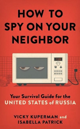 How to Spy on Your Neighbor: Your Survival Guide for the United States of Russia by Isabella Patrick 9780692034316