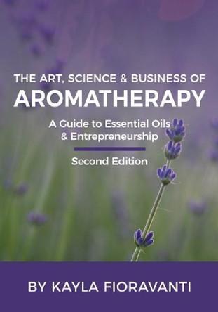 The Art, Science and Business of Aromatherapy: Your Essential Oil & Entrepreneurship Guide by Kayla Fioravanti 9780692046470