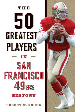 The 50 Greatest Players in San Francisco 49ers History by Robert W. Cohen