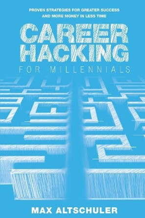 Career Hacking for Millennials: How I Built A Career My Way, And How You Can Too by Max Altschuler 9780692065655