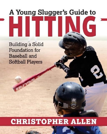 A Young Slugger's Guide to Hitting: Building a Solid Foundation for Baseball and Softball Players by Christopher Allen 9780692103296