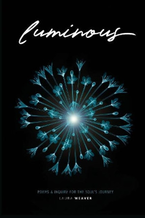 Luminous: Poems & Inquiry for the Soul's Journey by Laura Weaver 9780692146699