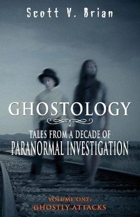 Ghostology: Ghostly Attacks: Tales from a Decade of Paranormal Investigation by Scott V Brian 9780692187128