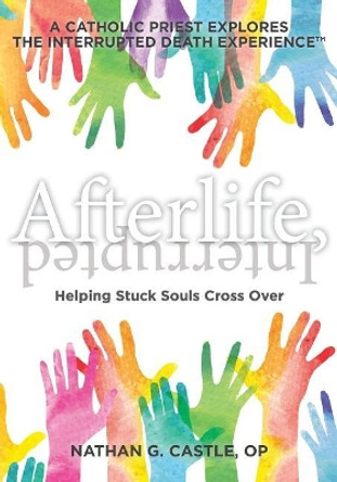 Afterlife, Interrupted: Helping Stuck Souls Cross Over-A Catholic Priest Explores the Interrupted Death Experience by Nathan G Castle Op 9780692187531