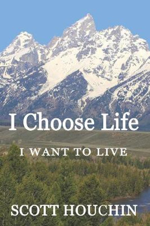 I Choose Life: I Want to Live by Scott Houchin 9780692192405