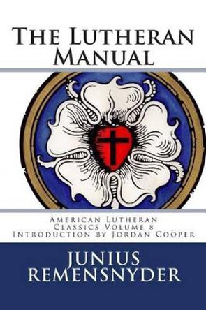 The Lutheran Manual by Junius Benjamin Remensnyder 9780692202722 The Lutheran Manual by Junius Benjamin Remensnyder 9780692202722