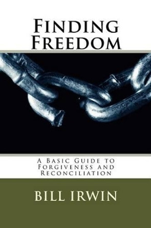 Finding Freedom: A Basic Guide to Forgiveness and Reconciliation by Bill Irwin 9780692243602