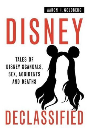 Disney Declassified: Tales of Real Life Disney Scandals, Sex, Accidents and Deaths by Aaron H Goldberg 9780692256176