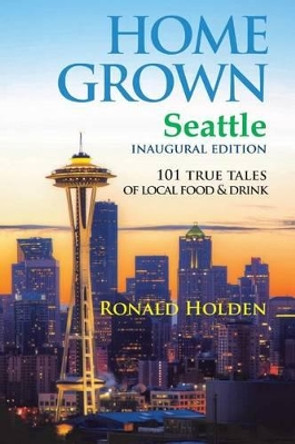 Home Grown Seattle: 101 True Tales of Local Food by Ronald Holden 9780692264362