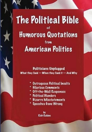 The Political Bible of Humorous Quotations from American Politics: Politicians Unplugged: What they Said -- When they Said it -- And Why by Richard M Rubino 9780692289235